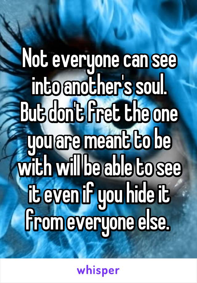 Not everyone can see into another's soul.
But don't fret the one you are meant to be with will be able to see it even if you hide it from everyone else. 