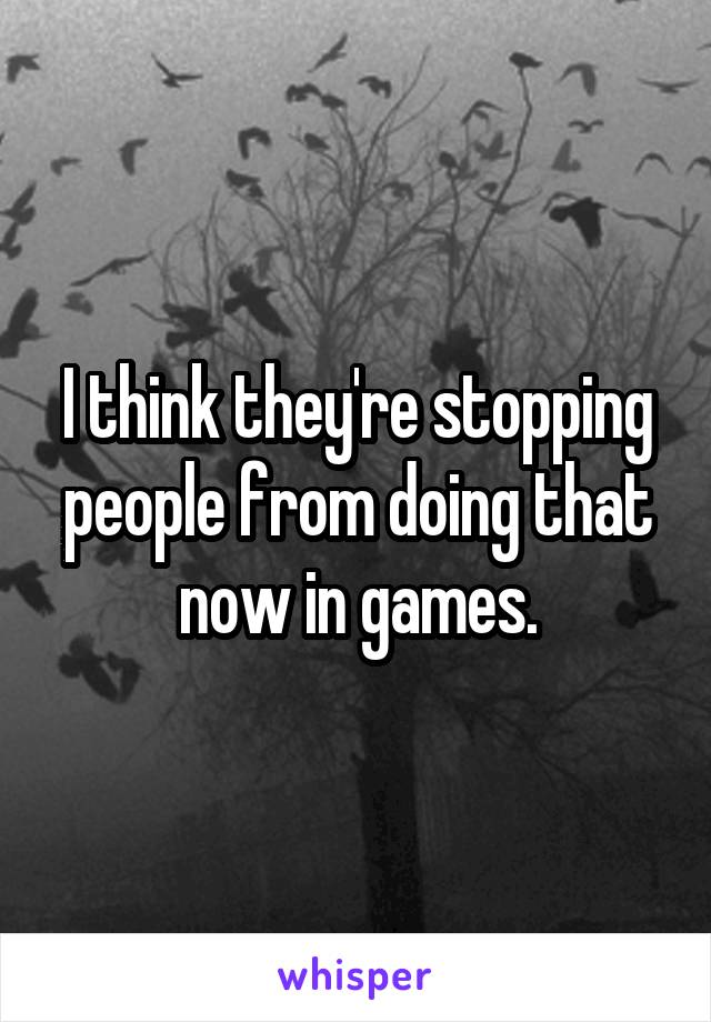 I think they're stopping people from doing that now in games.
