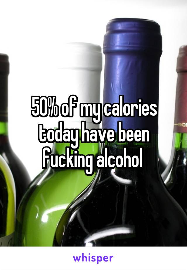 50% of my calories today have been fucking alcohol 