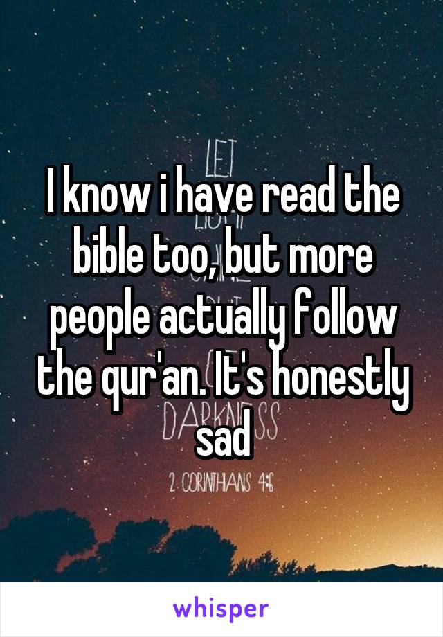 I know i have read the bible too, but more people actually follow the qur'an. It's honestly sad