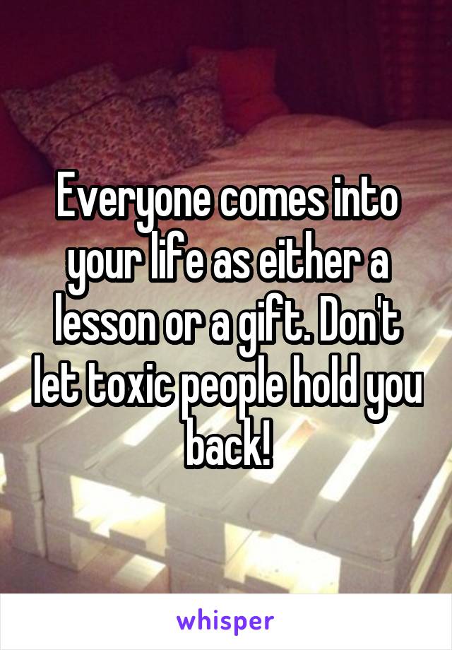 Everyone comes into your life as either a lesson or a gift. Don't let toxic people hold you back!