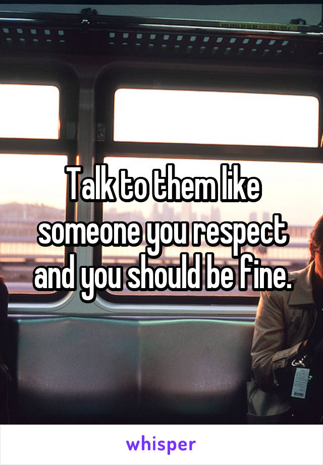 Talk to them like someone you respect and you should be fine.