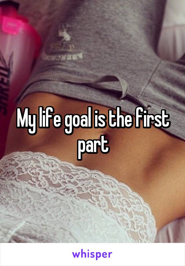 My life goal is the first part