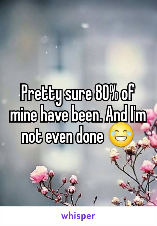 Pretty sure 80% of mine have been. And I'm not even done 😂