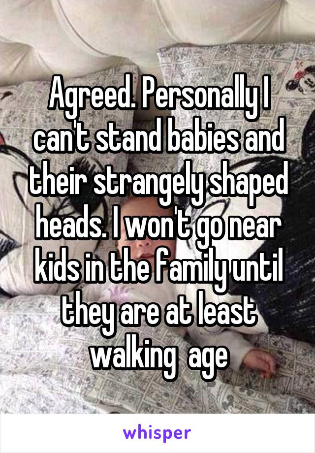 Agreed. Personally I can't stand babies and their strangely shaped heads. I won't go near kids in the family until they are at least walking  age