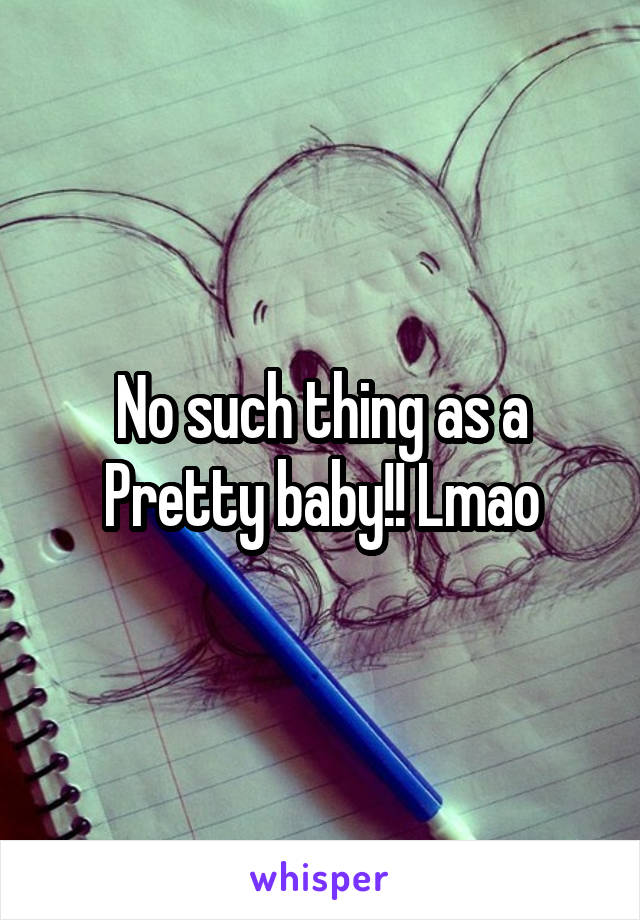 No such thing as a Pretty baby!! Lmao