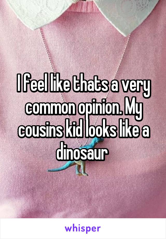 I feel like thats a very common opinion. My cousins kid looks like a dinosaur 