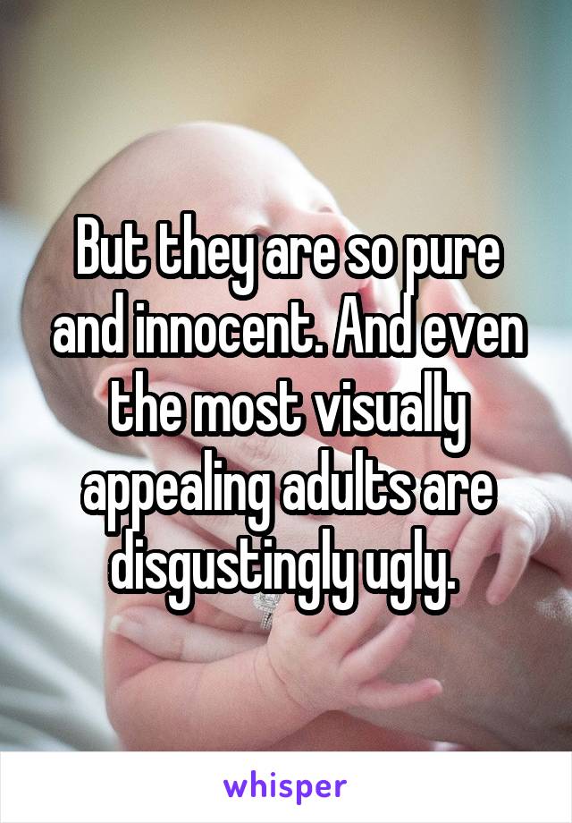 But they are so pure and innocent. And even the most visually appealing adults are disgustingly ugly. 