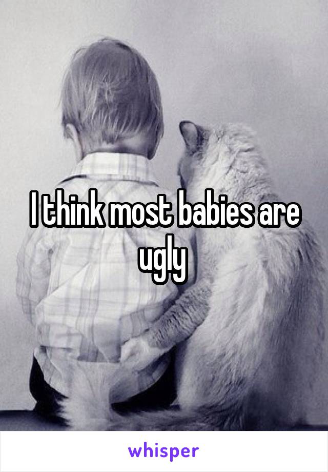 I think most babies are ugly 