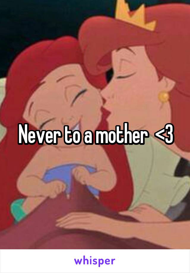 Never to a mother  <3