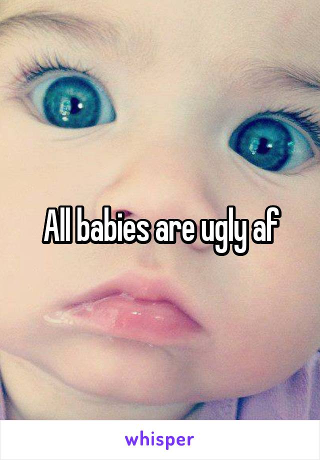 All babies are ugly af