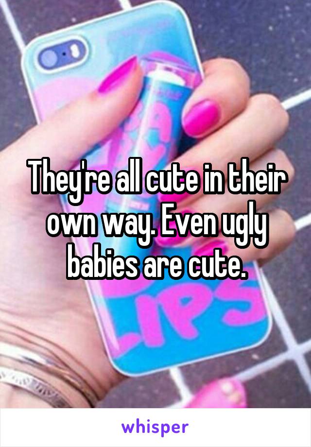 They're all cute in their own way. Even ugly babies are cute.