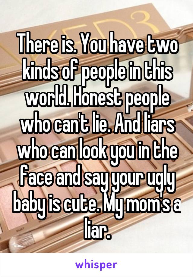 There is. You have two kinds of people in this world. Honest people who can't lie. And liars who can look you in the face and say your ugly baby is cute. My mom's a liar.