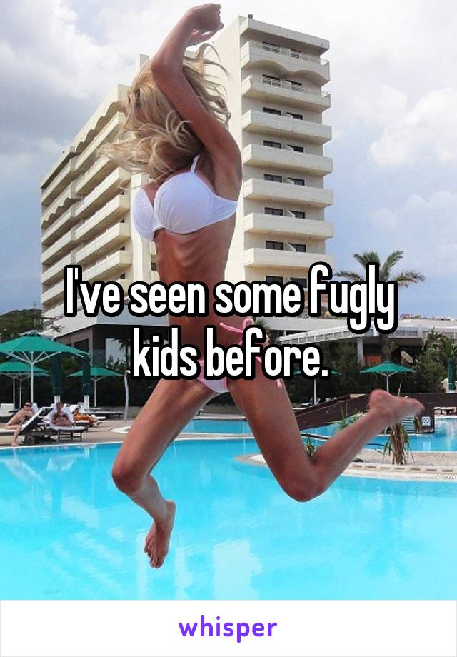 I've seen some fugly kids before.