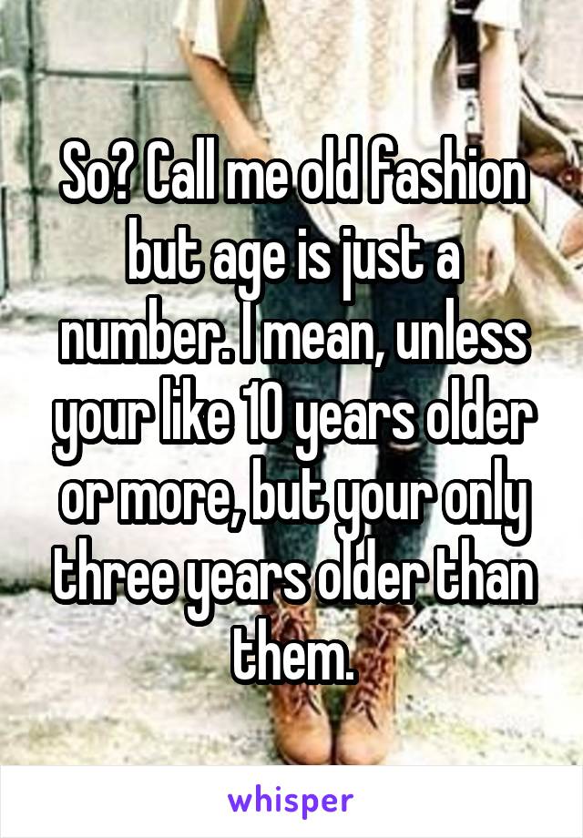 So? Call me old fashion but age is just a number. I mean, unless your like 10 years older or more, but your only three years older than them.