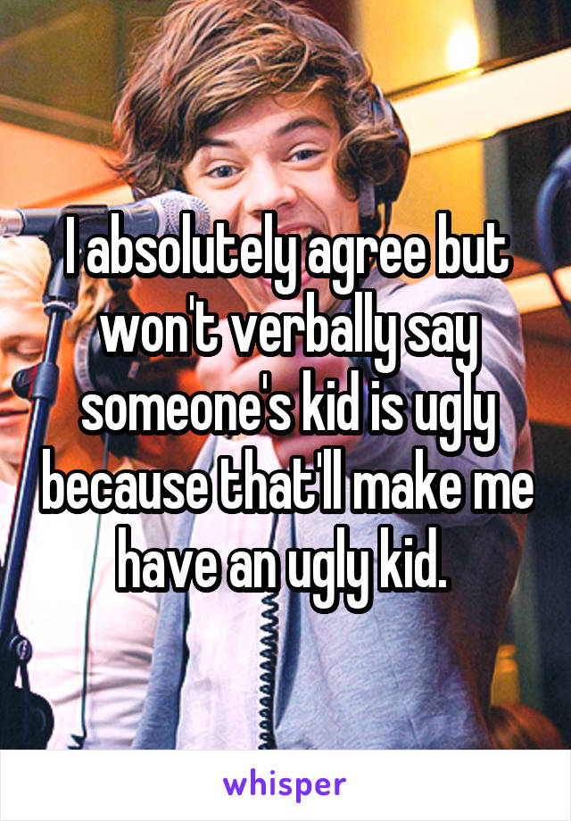 I absolutely agree but won't verbally say someone's kid is ugly because that'll make me have an ugly kid. 