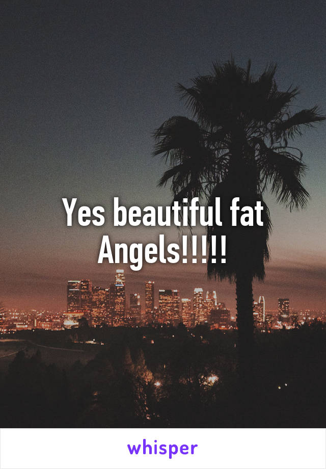 Yes beautiful fat Angels!!!!!