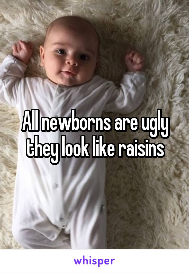 All newborns are ugly they look like raisins