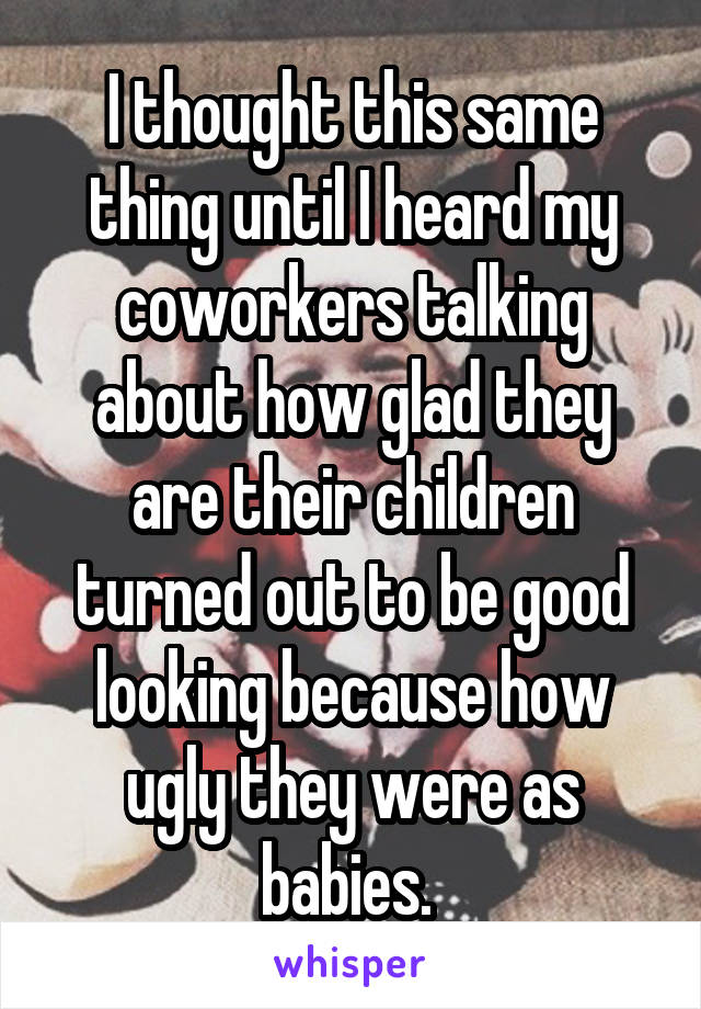 I thought this same thing until I heard my coworkers talking about how glad they are their children turned out to be good looking because how ugly they were as babies. 