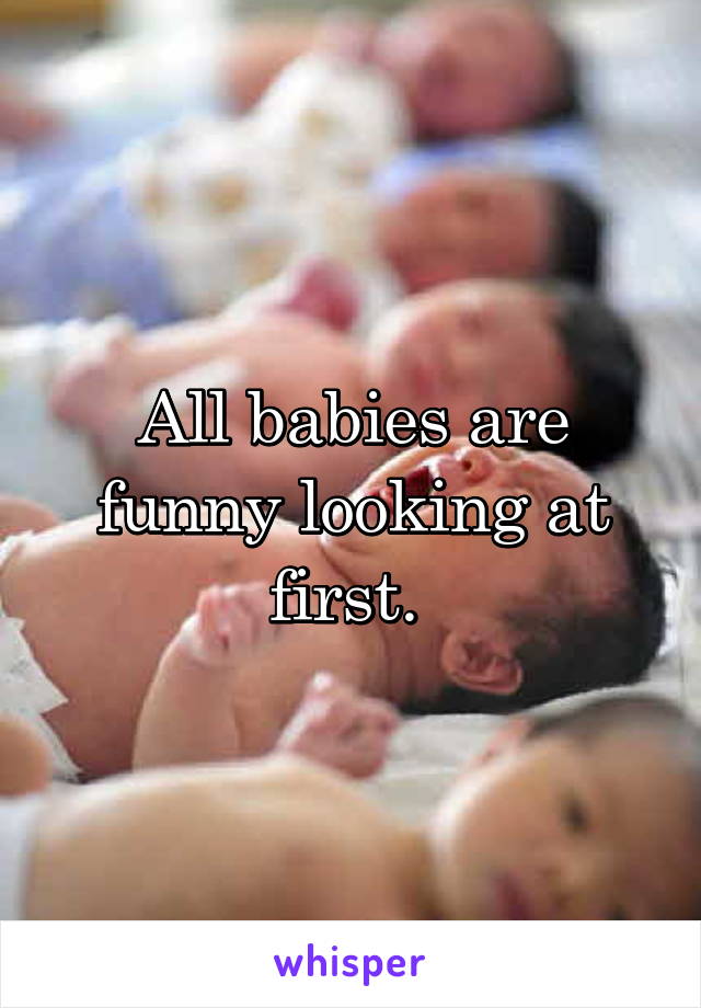 All babies are funny looking at first. 