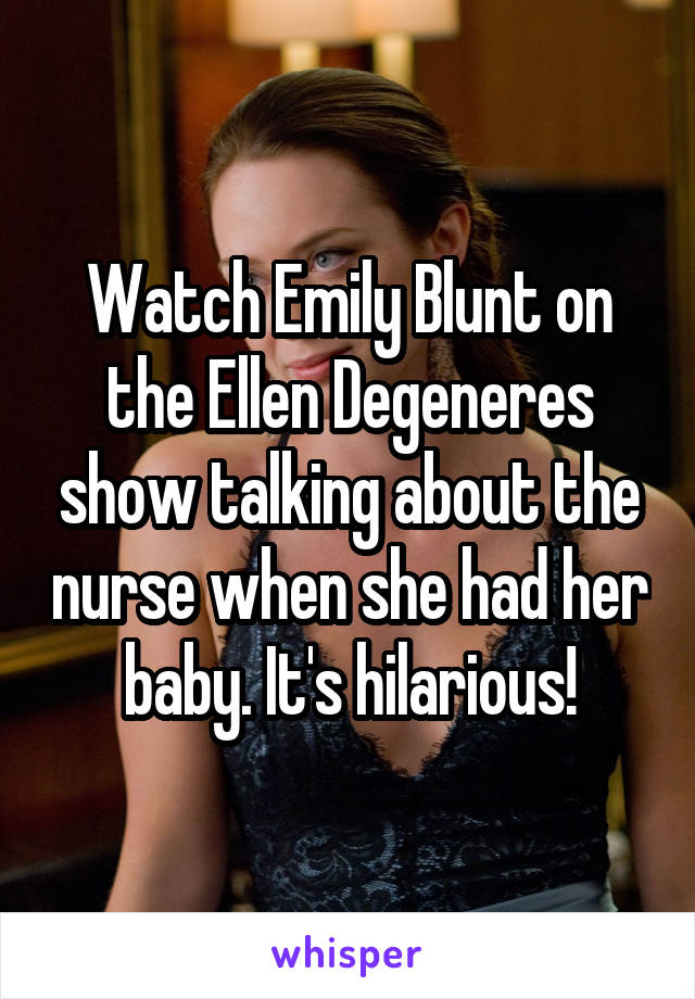 Watch Emily Blunt on the Ellen Degeneres show talking about the nurse when she had her baby. It's hilarious!