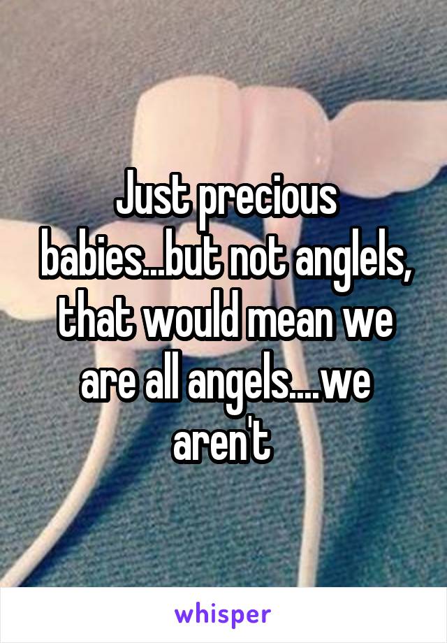 Just precious babies...but not anglels, that would mean we are all angels....we aren't 