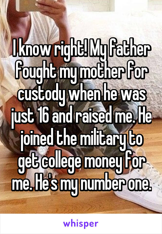 I know right! My father fought my mother for custody when he was just 16 and raised me. He joined the military to get college money for me. He's my number one.