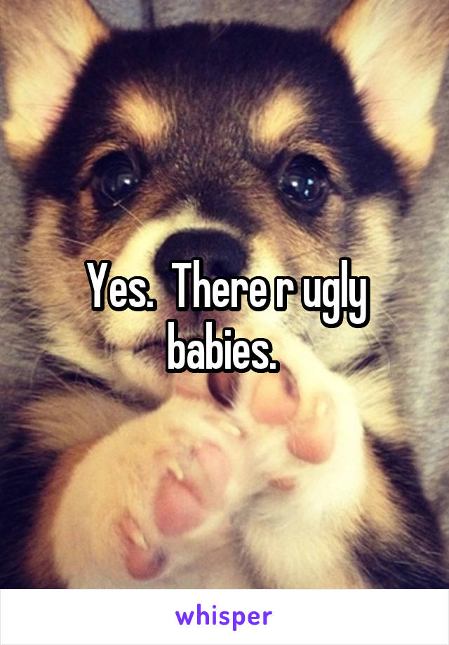 Yes.  There r ugly babies. 