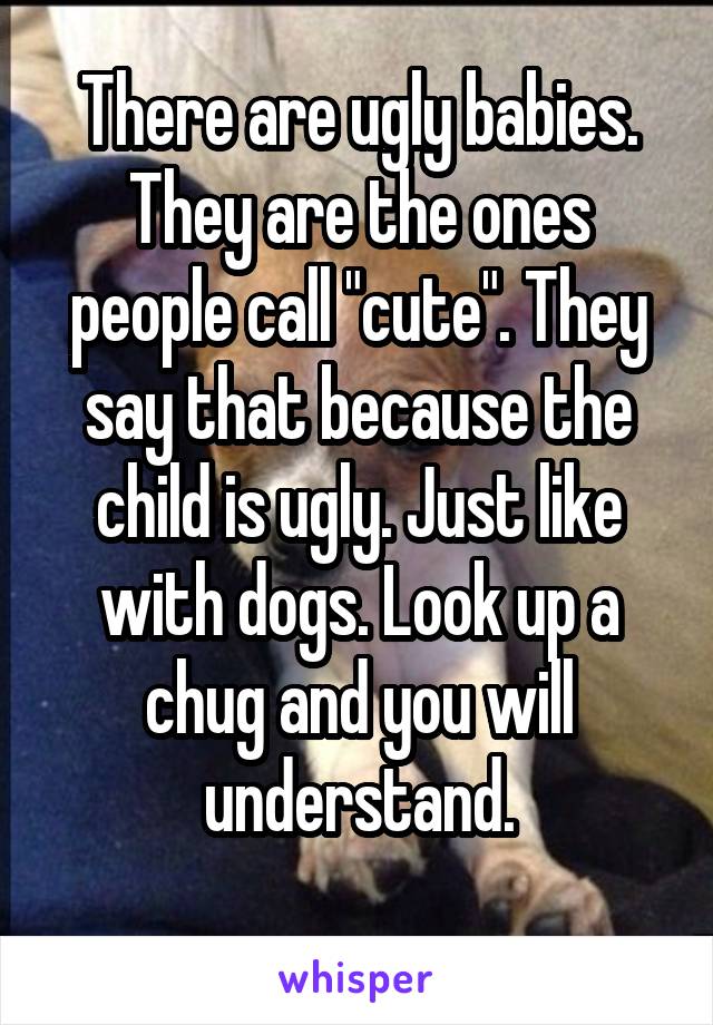 There are ugly babies. They are the ones people call "cute". They say that because the child is ugly. Just like with dogs. Look up a chug and you will understand.
