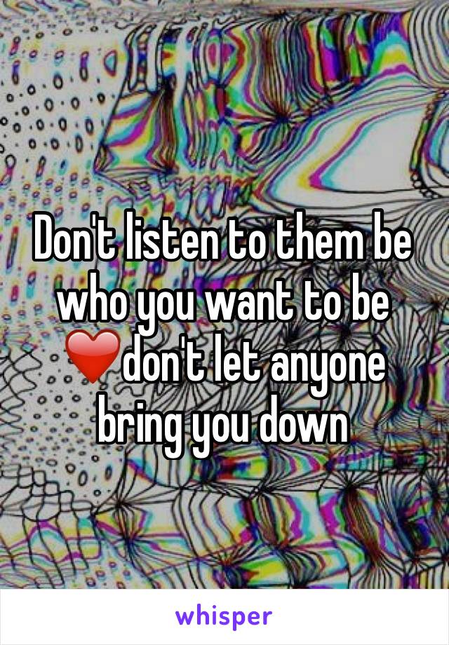 Don't listen to them be who you want to be ❤️don't let anyone bring you down