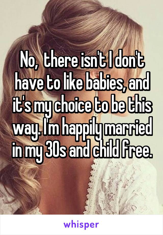 No,  there isn't I don't have to like babies, and it's my choice to be this way. I'm happily married in my 30s and child free. 