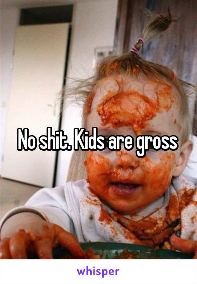 No shit. Kids are gross 