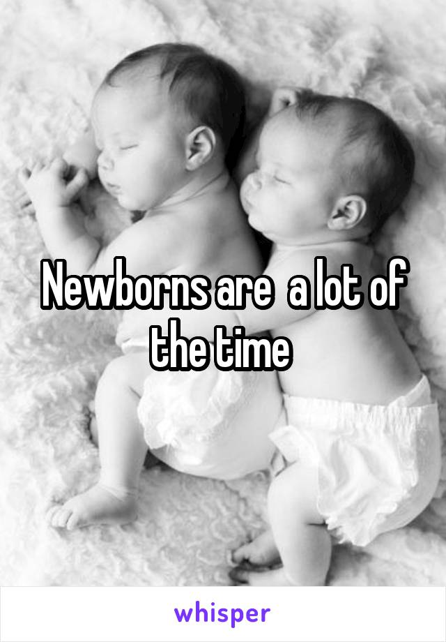 Newborns are  a lot of the time 