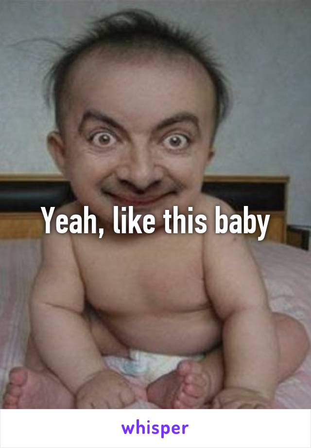 Yeah, like this baby