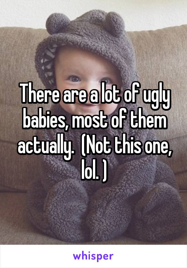 There are a lot of ugly babies, most of them actually.  (Not this one, lol. )