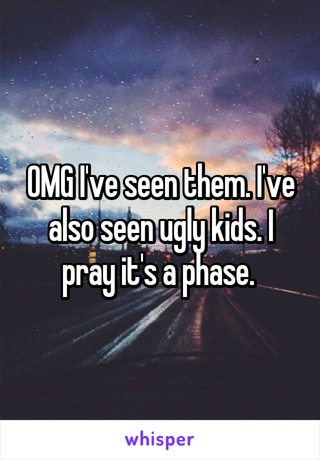 OMG I've seen them. I've also seen ugly kids. I pray it's a phase. 