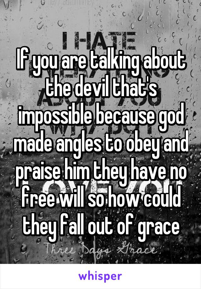 If you are talking about the devil that's impossible because god made angles to obey and praise him they have no free will so how could they fall out of grace