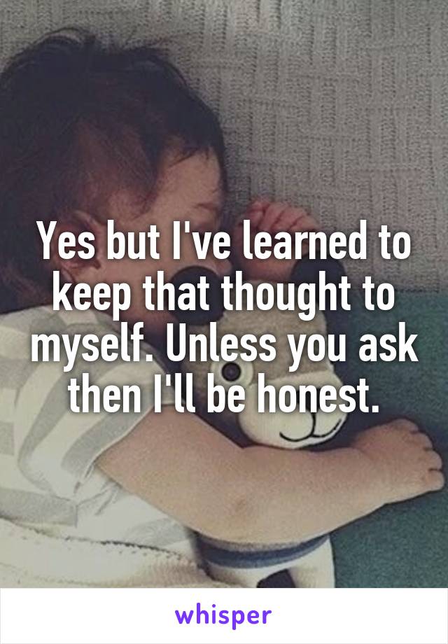 Yes but I've learned to keep that thought to myself. Unless you ask then I'll be honest.