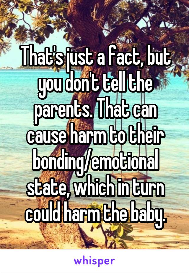 That's just a fact, but you don't tell the parents. That can cause harm to their bonding/emotional state, which in turn could harm the baby.