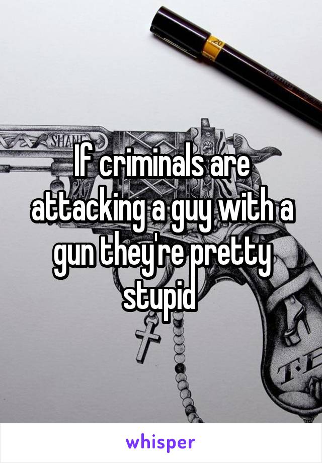 If criminals are attacking a guy with a gun they're pretty stupid 