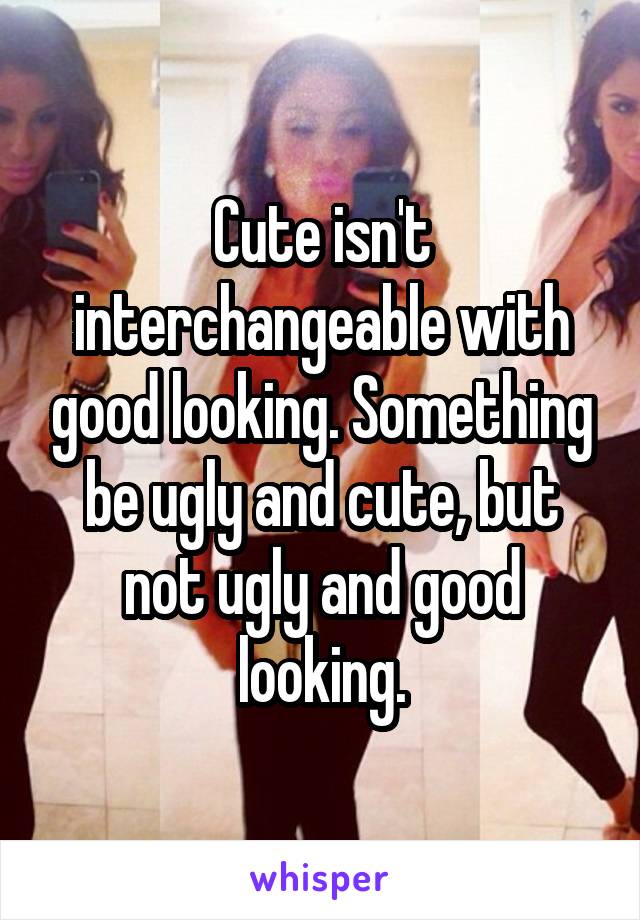 Cute isn't interchangeable with good looking. Something be ugly and cute, but not ugly and good looking.