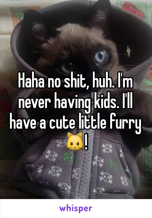 Haha no shit, huh. I'm never having kids. I'll have a cute little furry 🐱! 