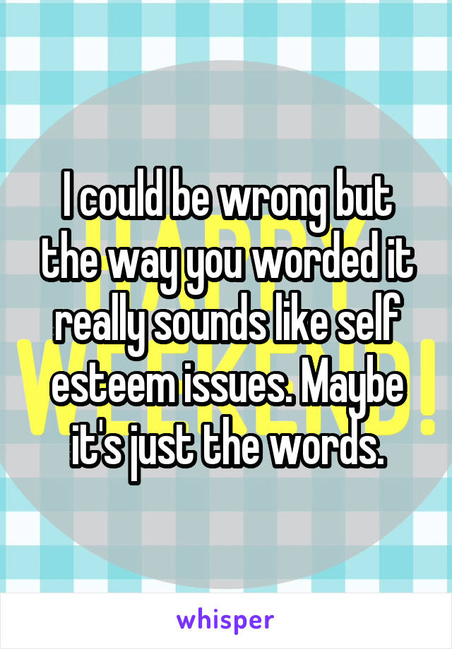 I could be wrong but the way you worded it really sounds like self esteem issues. Maybe it's just the words.