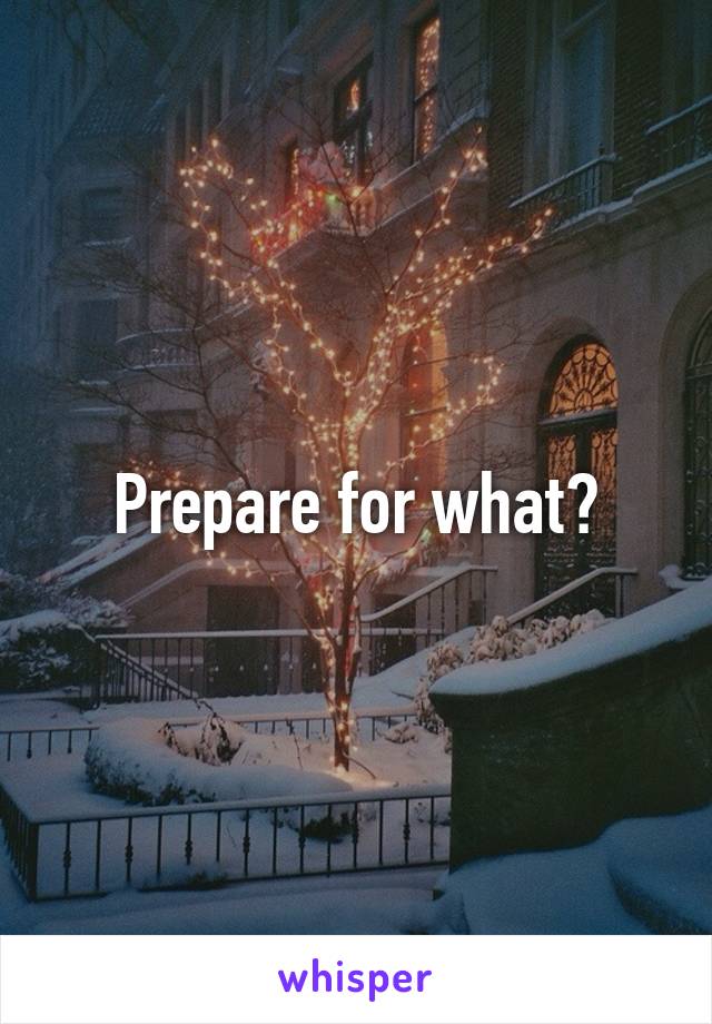 Prepare for what?