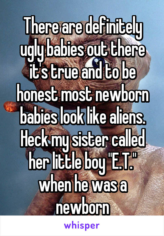 There are definitely ugly babies out there it's true and to be honest most newborn babies look like aliens. Heck my sister called her little boy "E.T." when he was a newborn