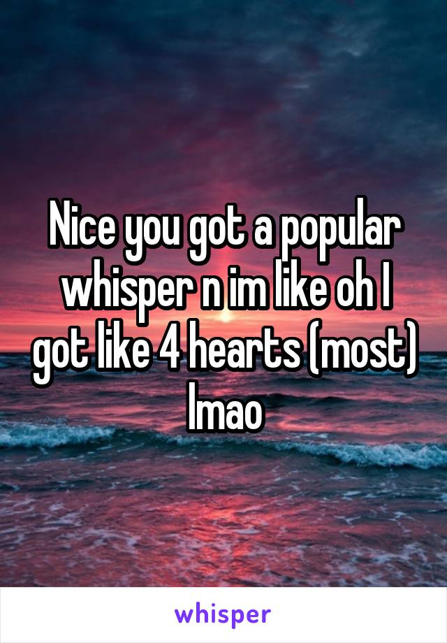 Nice you got a popular whisper n im like oh I got like 4 hearts (most) lmao