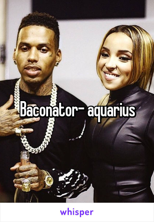 Baconator- aquarius