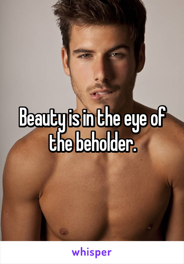 Beauty is in the eye of the beholder.