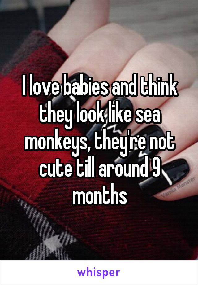 I love babies and think they look like sea monkeys, they're not cute till around 9 months