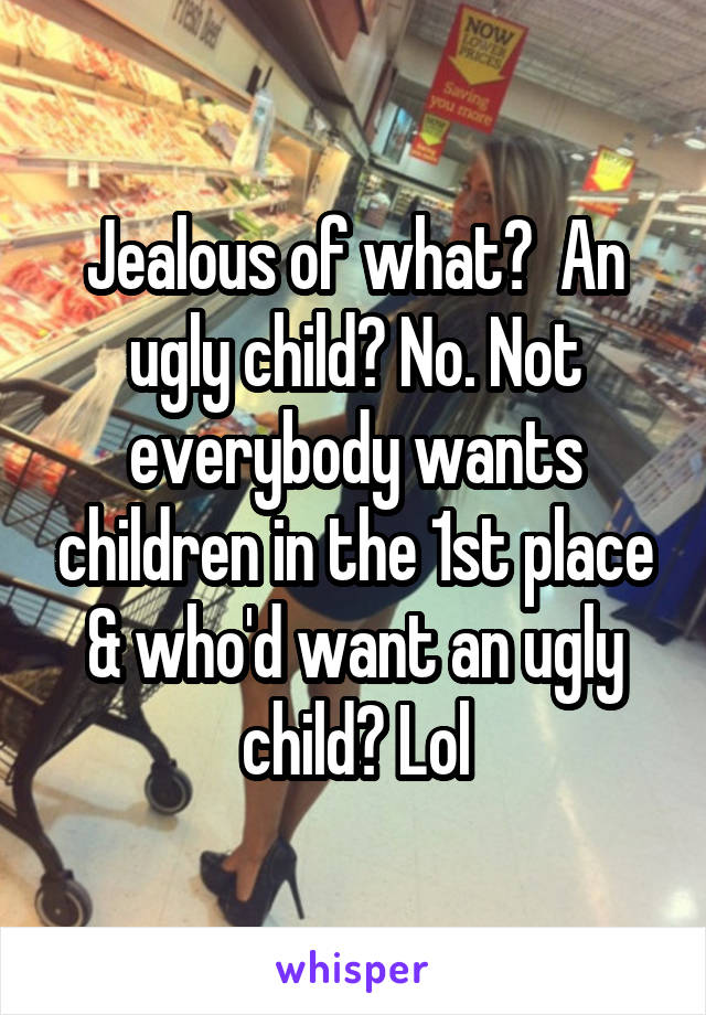 Jealous of what?  An ugly child? No. Not everybody wants children in the 1st place & who'd want an ugly child? Lol